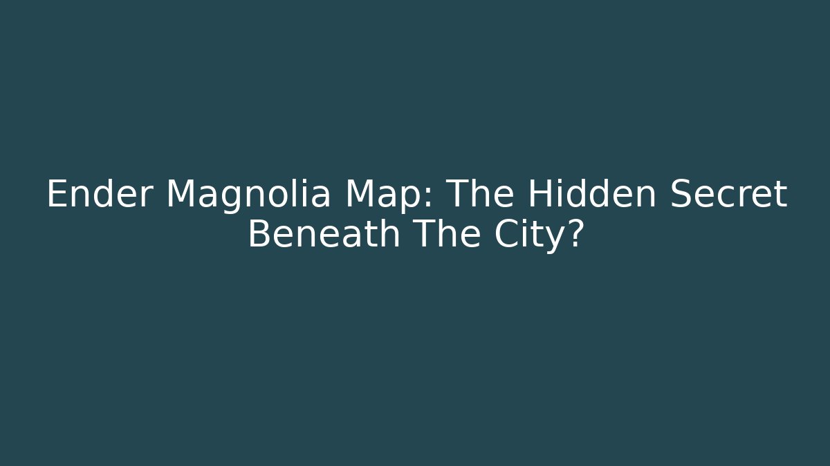 Ender Magnolia Map: The Hidden Secret Beneath The City?