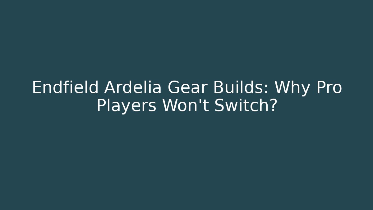 Endfield Ardelia Gear Builds: Why Pro Players Won't Switch?