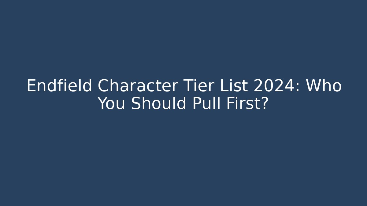 Endfield Character Tier List 2024: Who You Should Pull First?