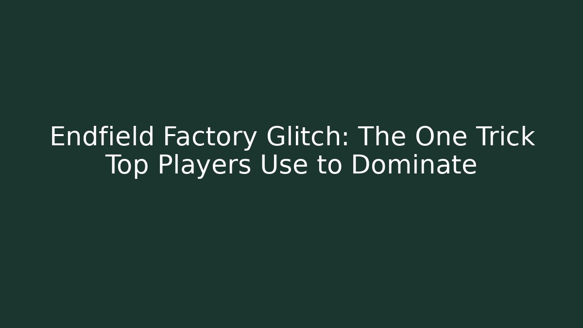 Endfield Factory Glitch: The One Trick Top Players Use to Dominate