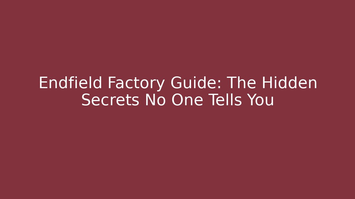 Endfield Factory Guide: The Hidden Secrets No One Tells You