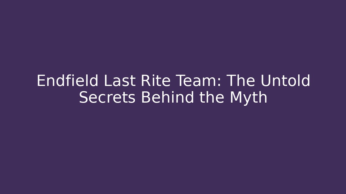 Endfield Last Rite Team: The Untold Secrets Behind the Myth