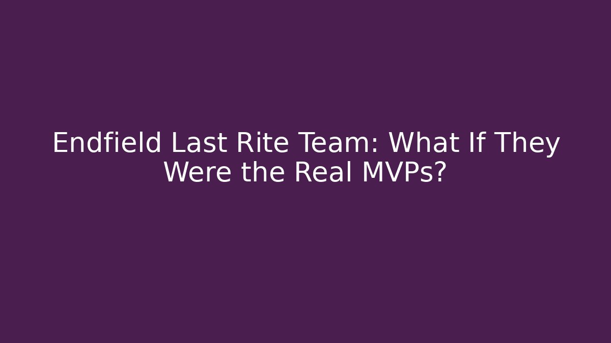 Endfield Last Rite Team: What If They Were the Real MVPs?