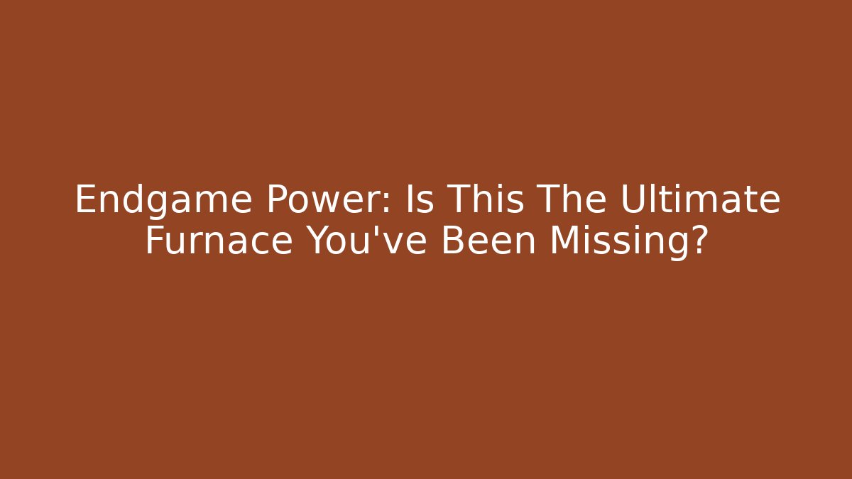 Endgame Power: Is This The Ultimate Furnace You’ve Been Missing?
