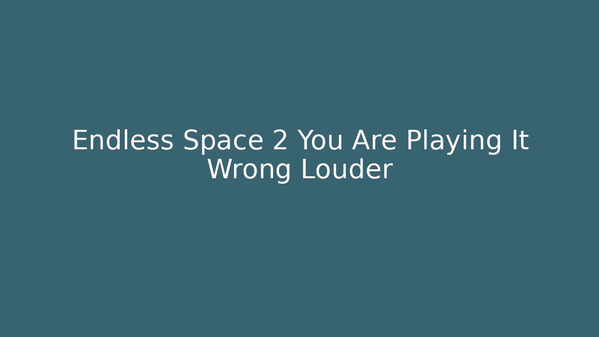 Endless Space 2 You Are Playing It Wrong Louder