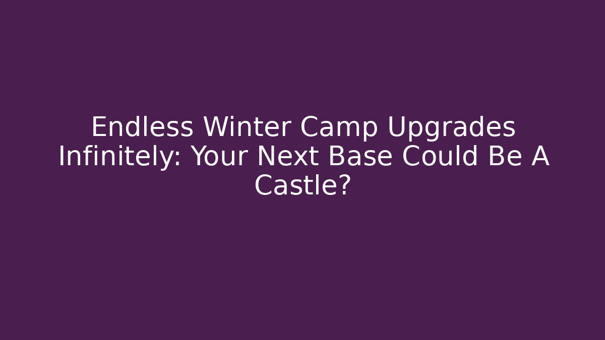 Endless Winter Camp Upgrades Infinitely: Your Next Base Could Be A Castle?