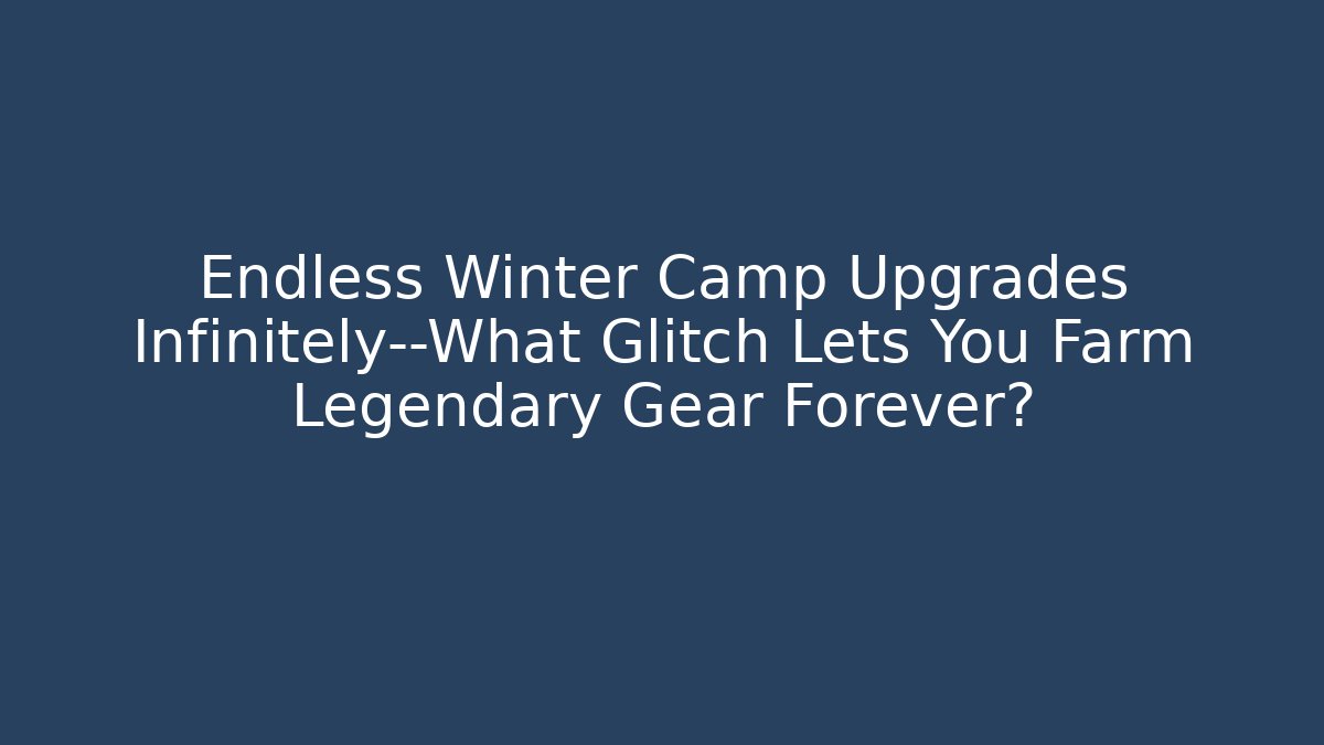 Endless Winter Camp Upgrades Infinitely—What Glitch Lets You Farm Legendary Gear Forever?