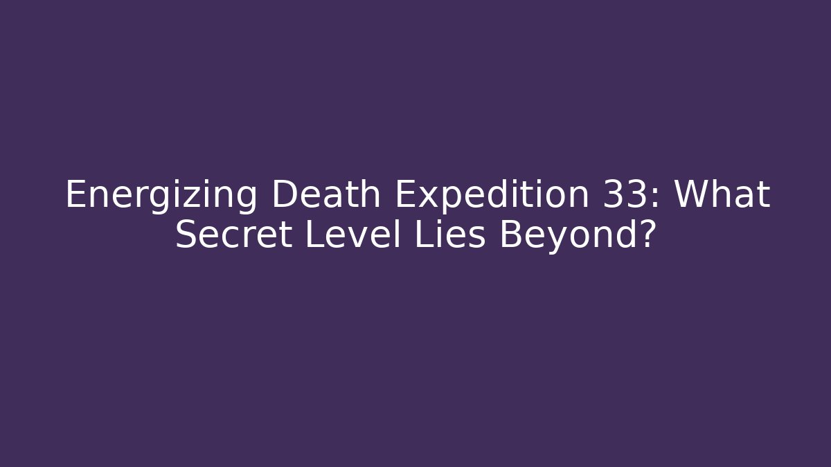 Energizing Death Expedition 33: What Secret Level Lies Beyond?