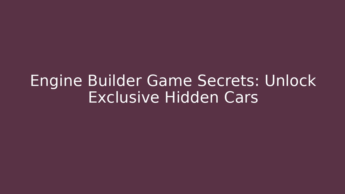 Engine Builder Game Secrets: Unlock Exclusive Hidden Cars