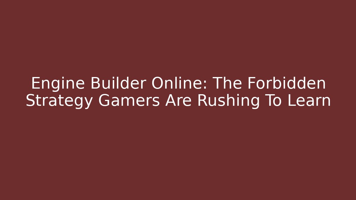 Engine Builder Online: The Forbidden Strategy Gamers Are Rushing To Learn