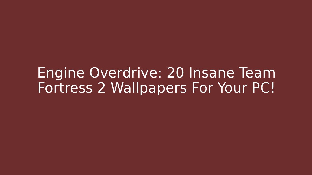 Engine Overdrive: 20+ Insane Team Fortress 2 Wallpapers For Your PC!
