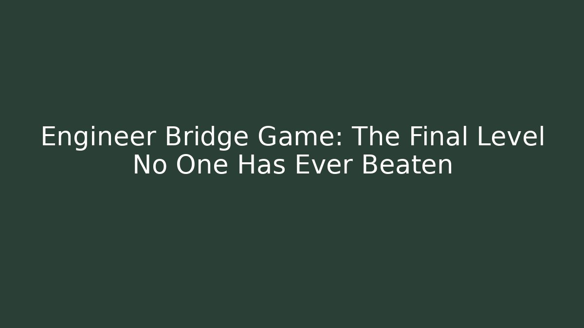 Engineer Bridge Game: The Final Level No One Has Ever Beaten