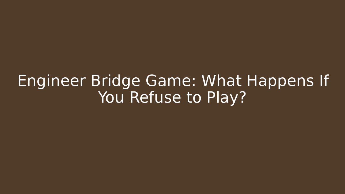 Engineer Bridge Game: What Happens If You Refuse to Play?