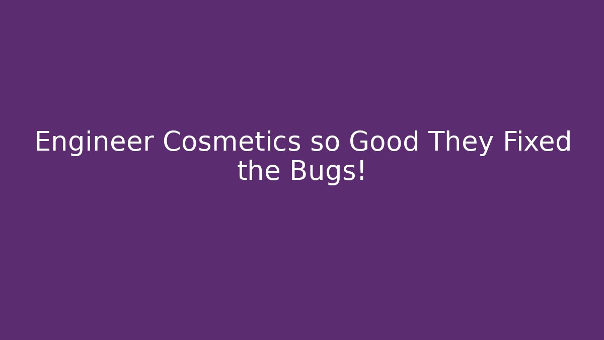 Engineer Cosmetics so Good They Fixed the Bugs!