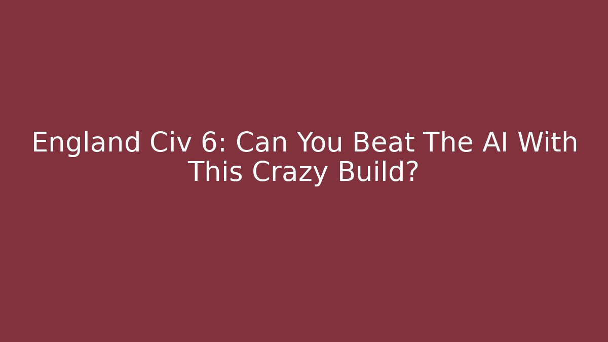 England Civ 6: Can You Beat The AI With This Crazy Build?