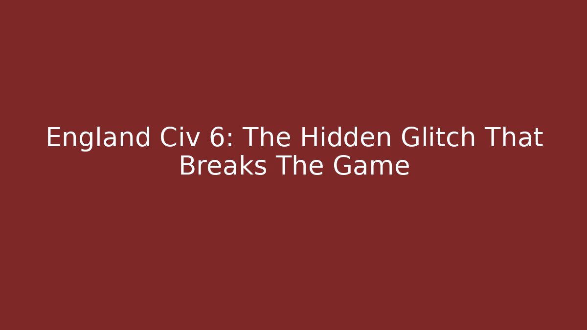 England Civ 6: The Hidden Glitch That Breaks The Game