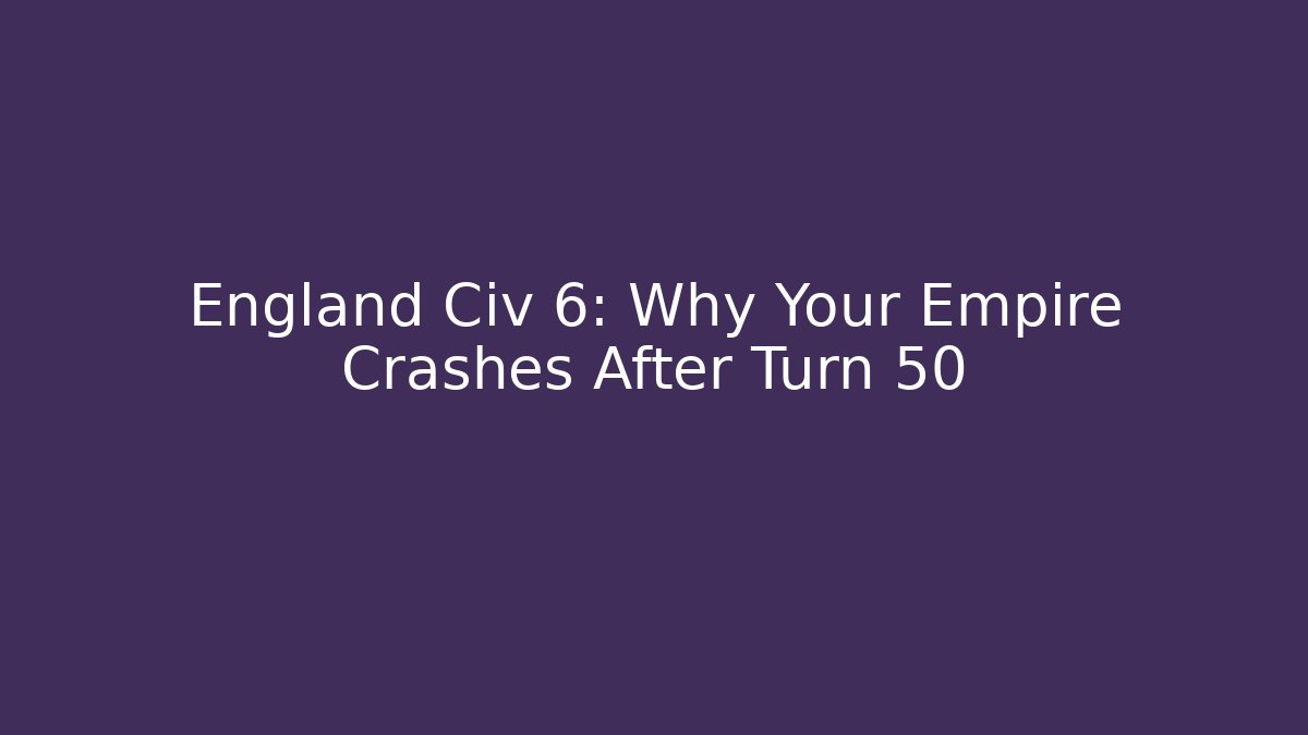 England Civ 6: Why Your Empire Crashes After Turn 50