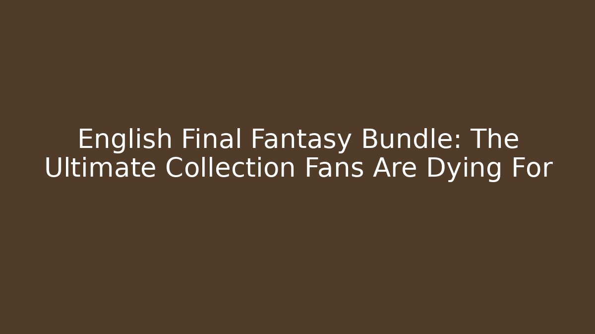 English Final Fantasy Bundle: The Ultimate Collection Fans Are Dying For