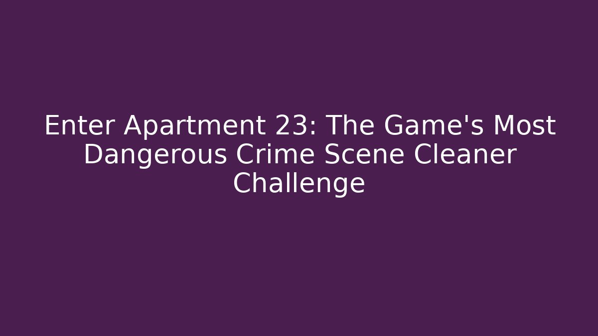 Enter Apartment 23: The Game's Most Dangerous Crime Scene Cleaner Challenge