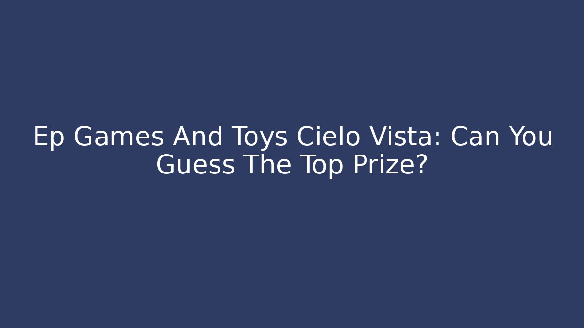 Ep Games And Toys Cielo Vista: Can You Guess The Top Prize?