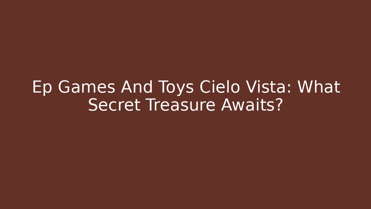 Ep Games And Toys Cielo Vista: What Secret Treasure Awaits?