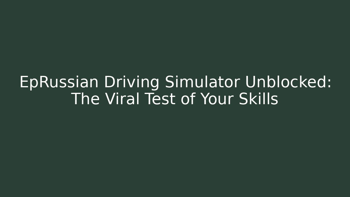 EpRussian Driving Simulator Unblocked: The Viral Test of Your Skills