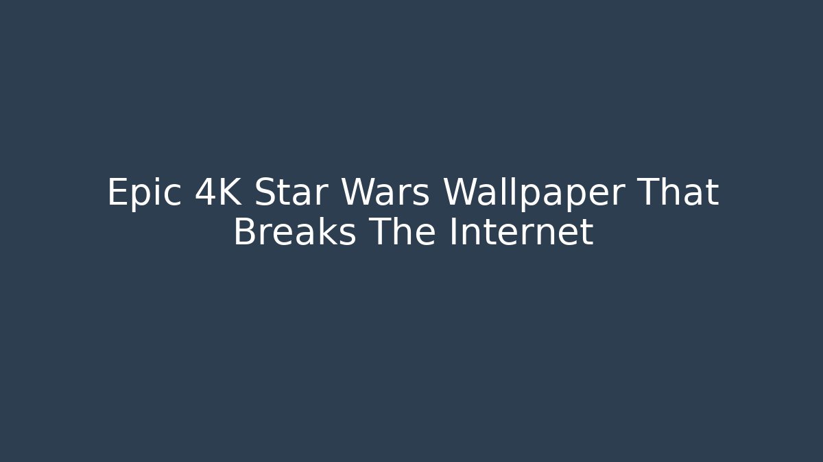 Epic 4K Star Wars Wallpaper That Breaks The Internet