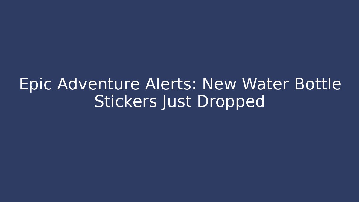 Epic Adventure Alerts: New Water Bottle Stickers Just Dropped