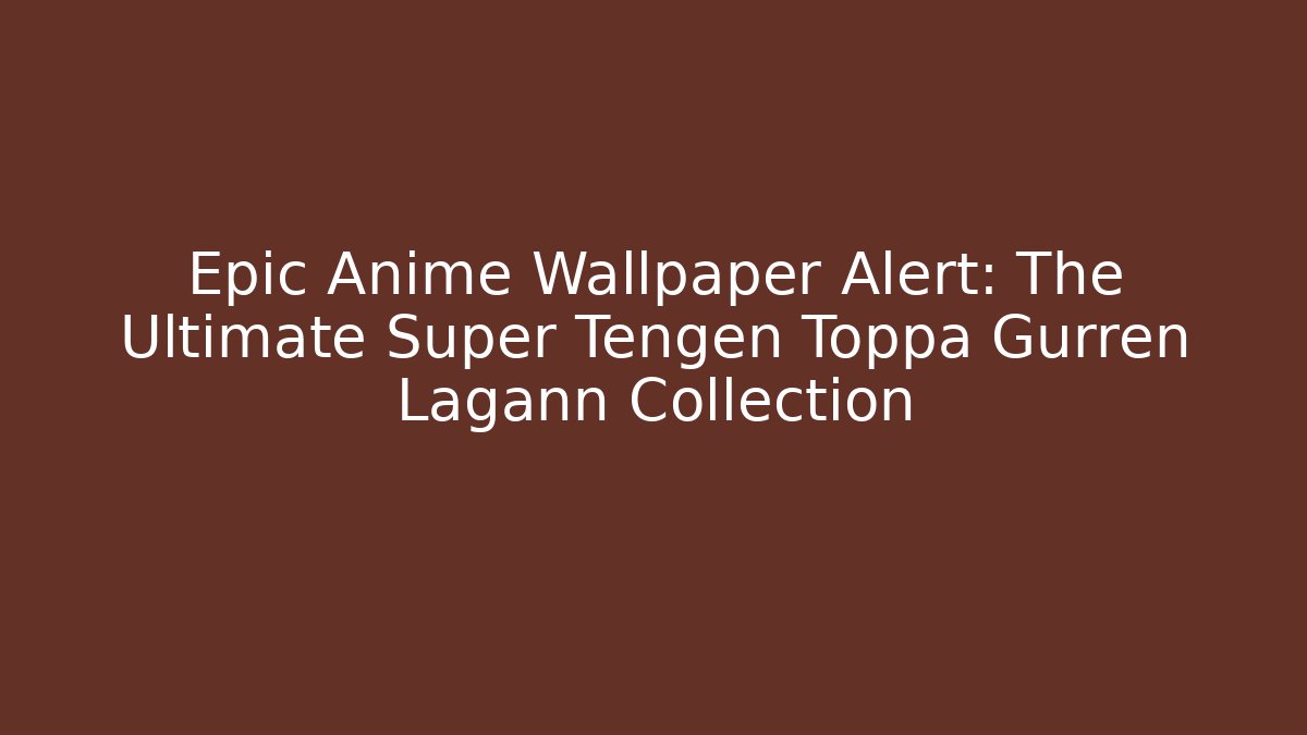 Epic Anime Wallpaper Alert: The Ultimate Super Tengen Toppa Gurren Lagann Collection