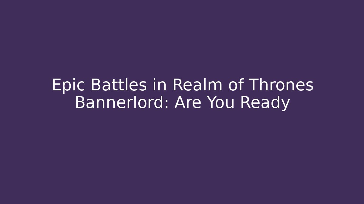 Epic Battles in Realm of Thrones Bannerlord: Are You Ready