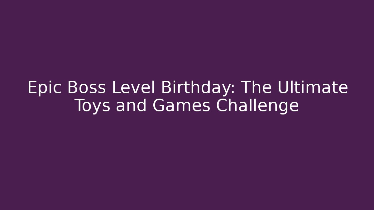 Epic Boss Level Birthday: The Ultimate Toys and Games Challenge