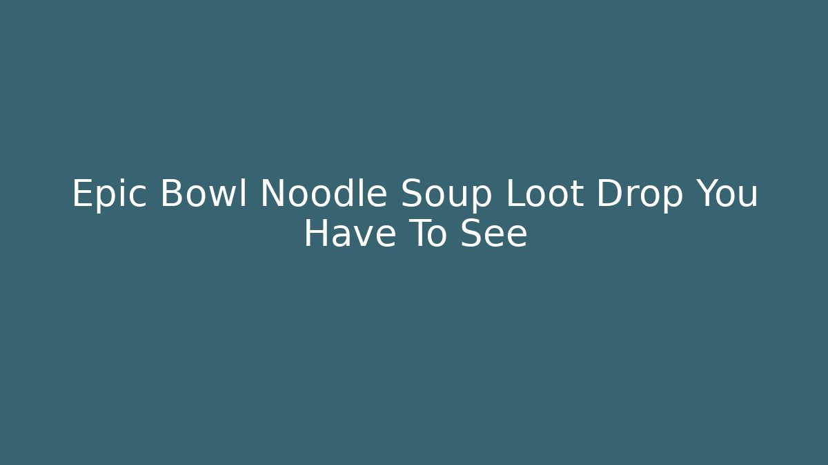 Epic Bowl Noodle Soup Loot Drop You Have To See