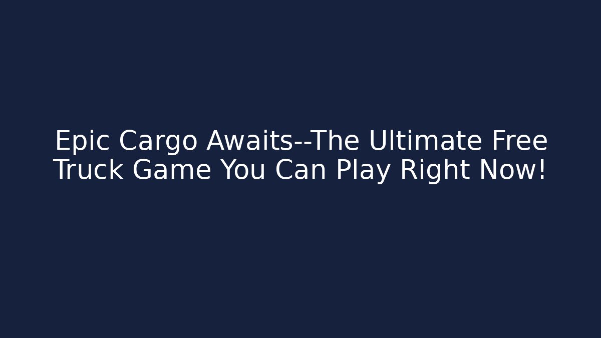 Epic Cargo Awaits—The Ultimate Free Truck Game You Can Play Right Now!