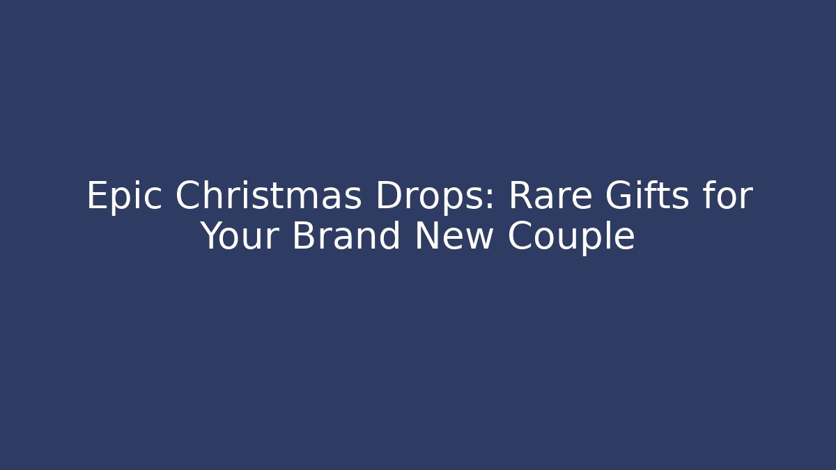 Epic Christmas Drops: Rare Gifts for Your Brand New Couple