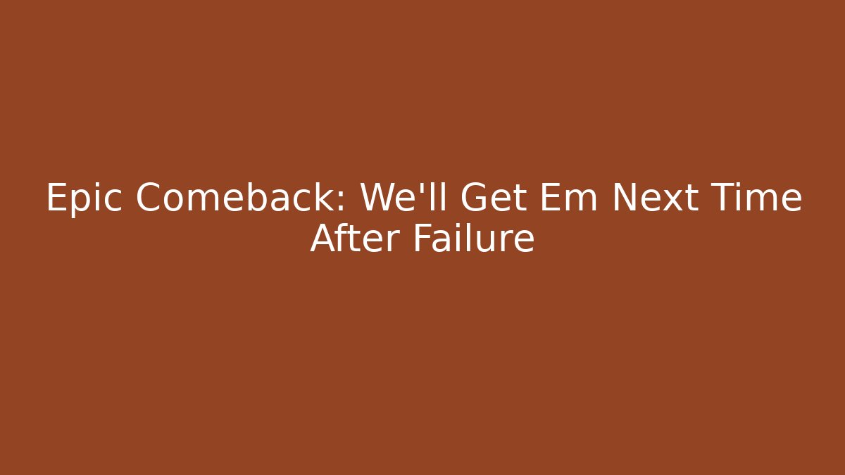 Epic Comeback: We'll Get Em Next Time After Failure