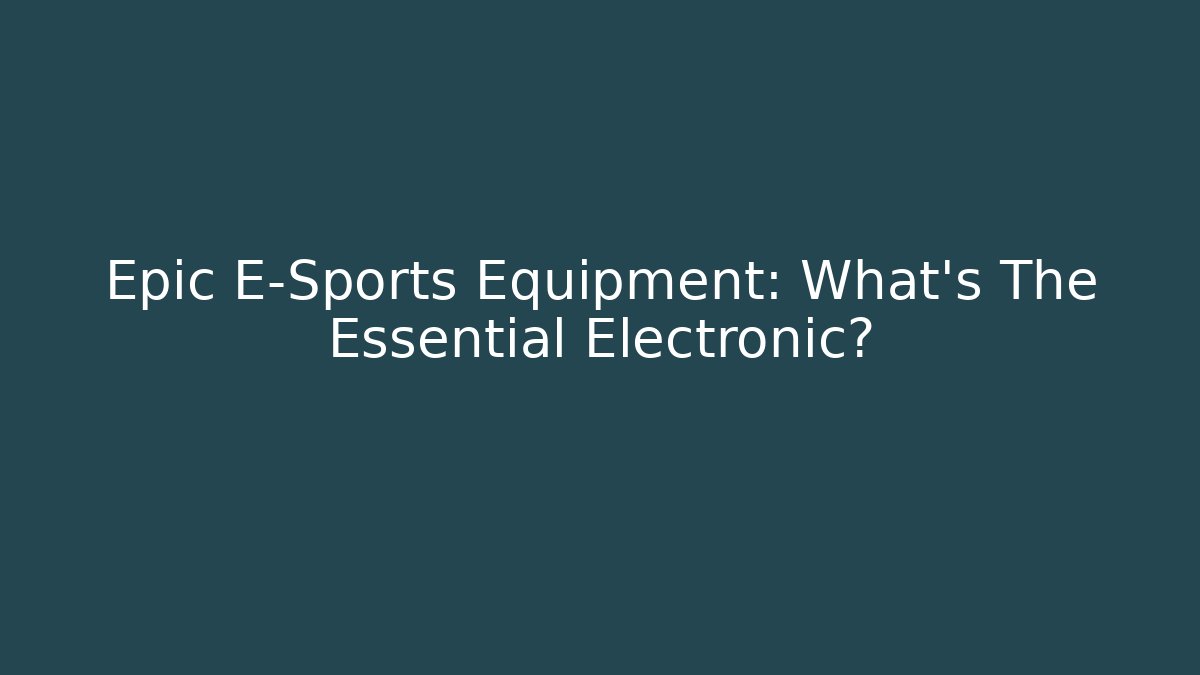 Epic E-Sports Equipment: What's The Essential Electronic? - Critter Realm