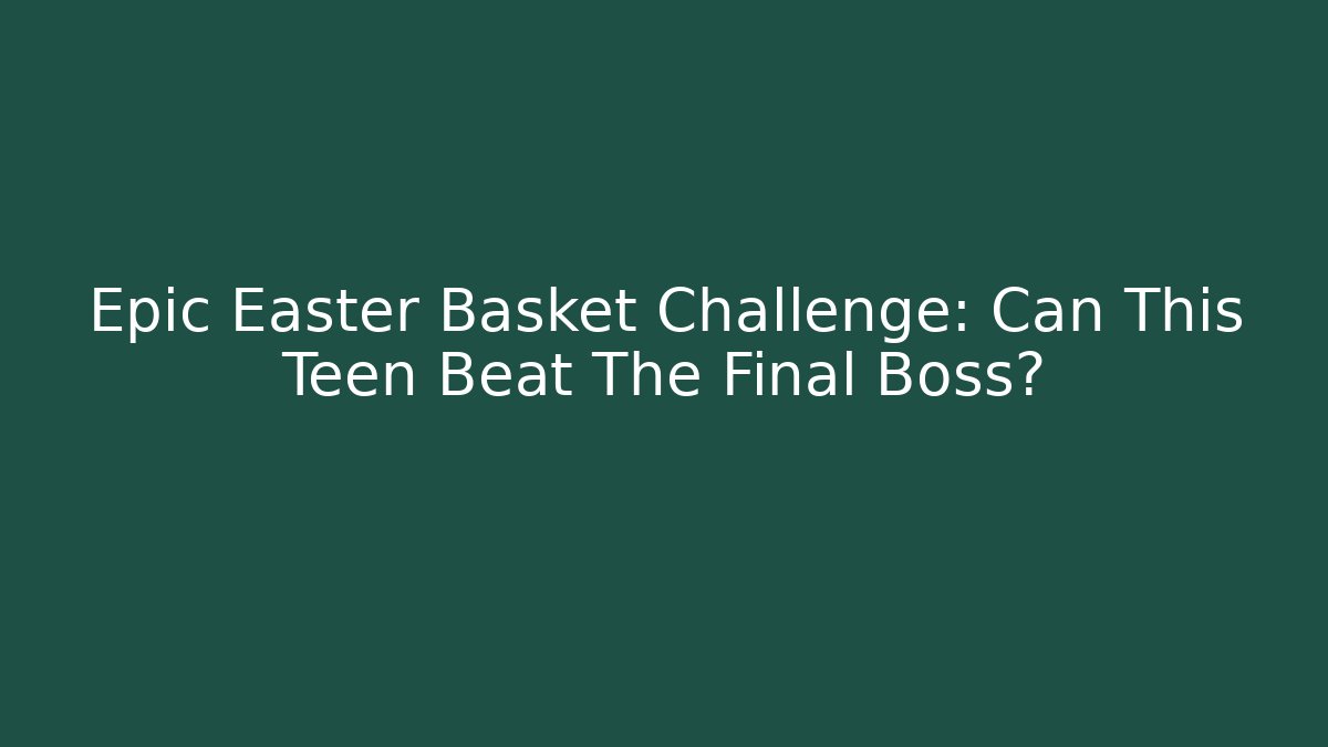 Epic Easter Basket Challenge: Can This Teen Beat The Final Boss?