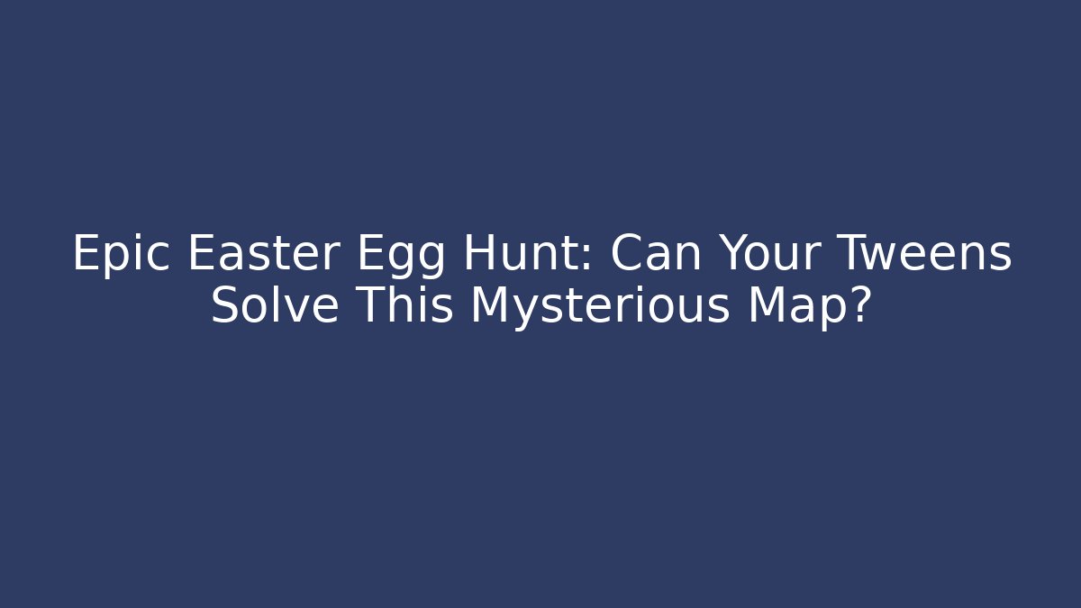 Epic Easter Egg Hunt: Can Your Tweens Solve This Mysterious Map?