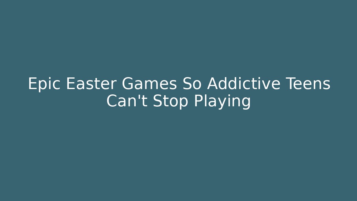 Epic Easter Games So Addictive Teens Can't Stop Playing