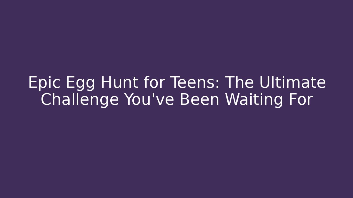 Epic Egg Hunt for Teens: The Ultimate Challenge You've Been Waiting For - Critter Realm