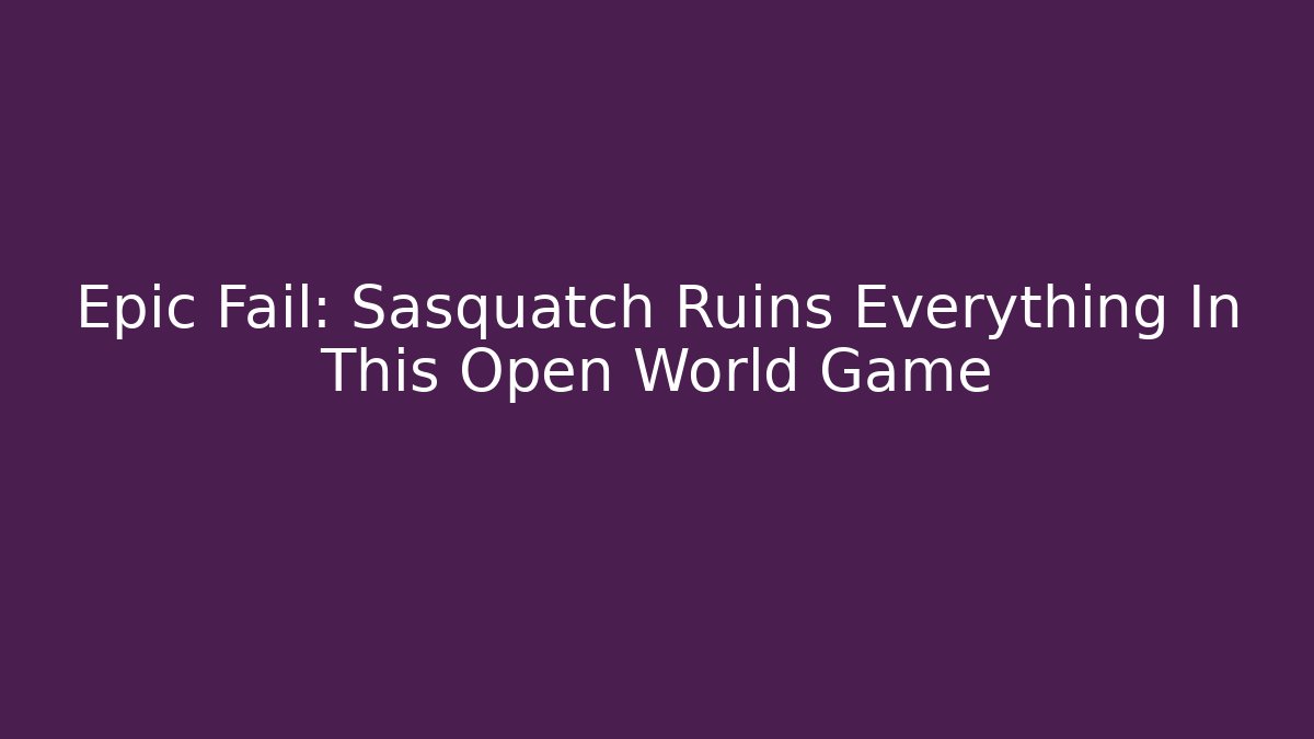 Epic Fail: Sasquatch Ruins Everything In This Open World Game