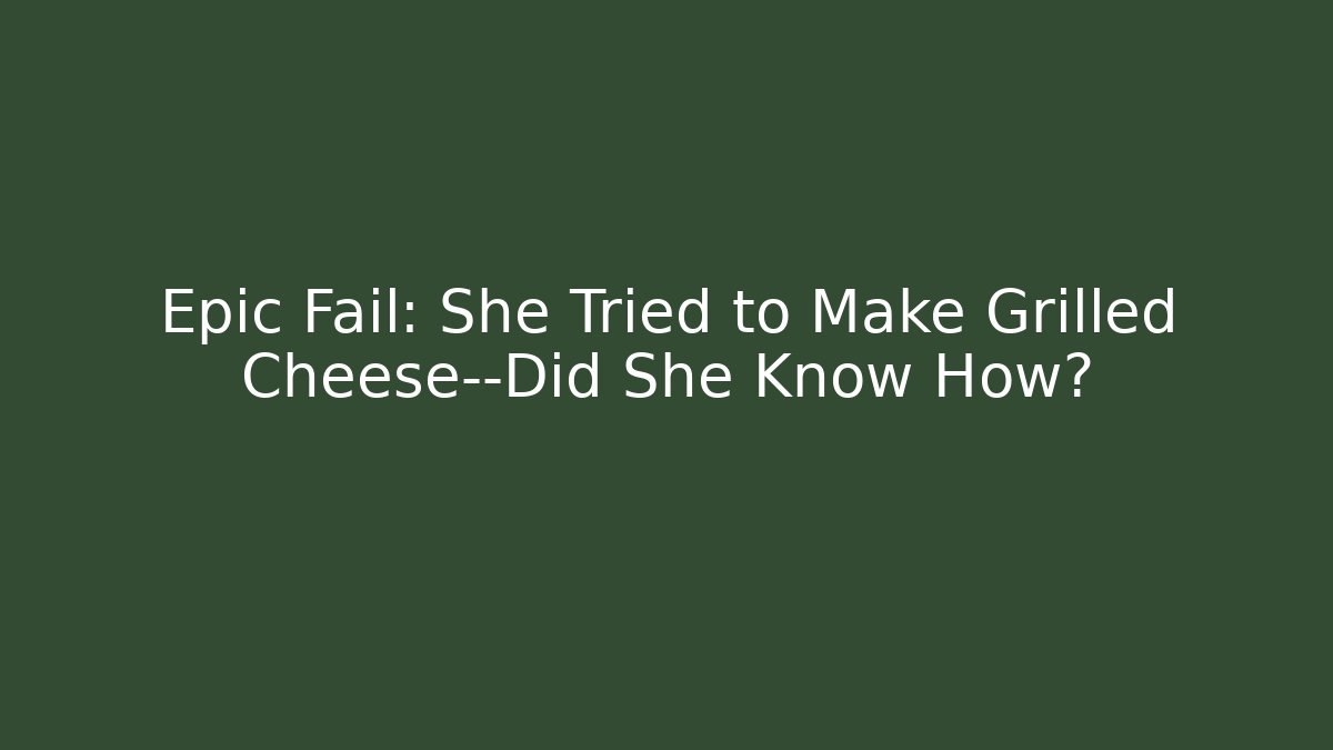 Epic Fail: She Tried to Make Grilled Cheese—Did She Know How?