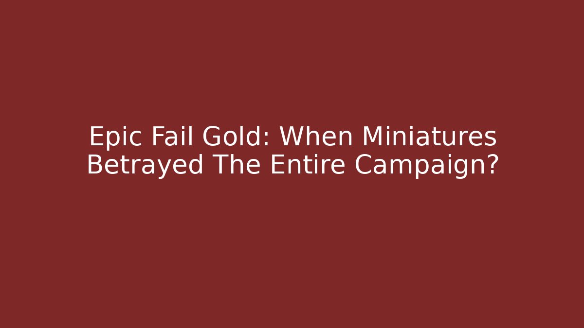 Epic Fail Gold: When Miniatures Betrayed The Entire Campaign?