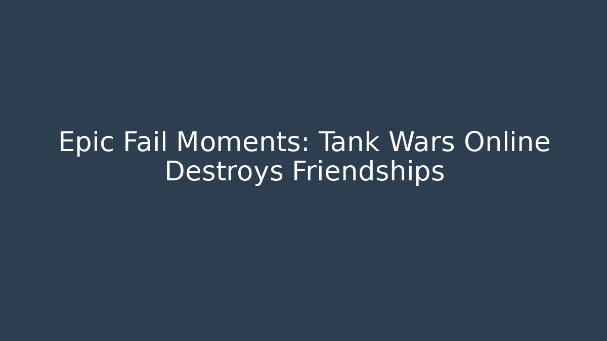 Epic Fail Moments: Tank Wars Online Destroys Friendships