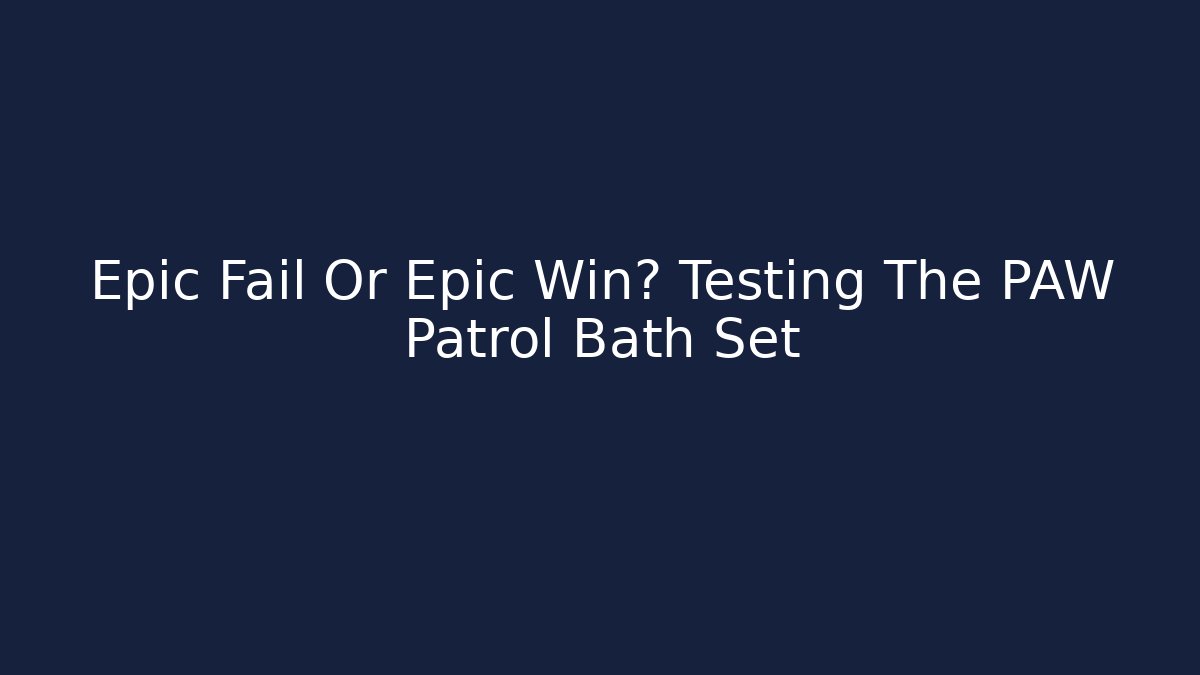 Epic Fail Or Epic Win? Testing The PAW Patrol Bath Set