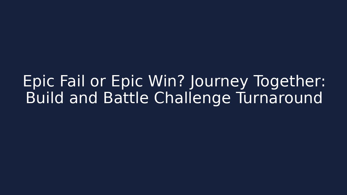Epic Fail or Epic Win? Journey Together: Build and Battle Challenge Turnaround