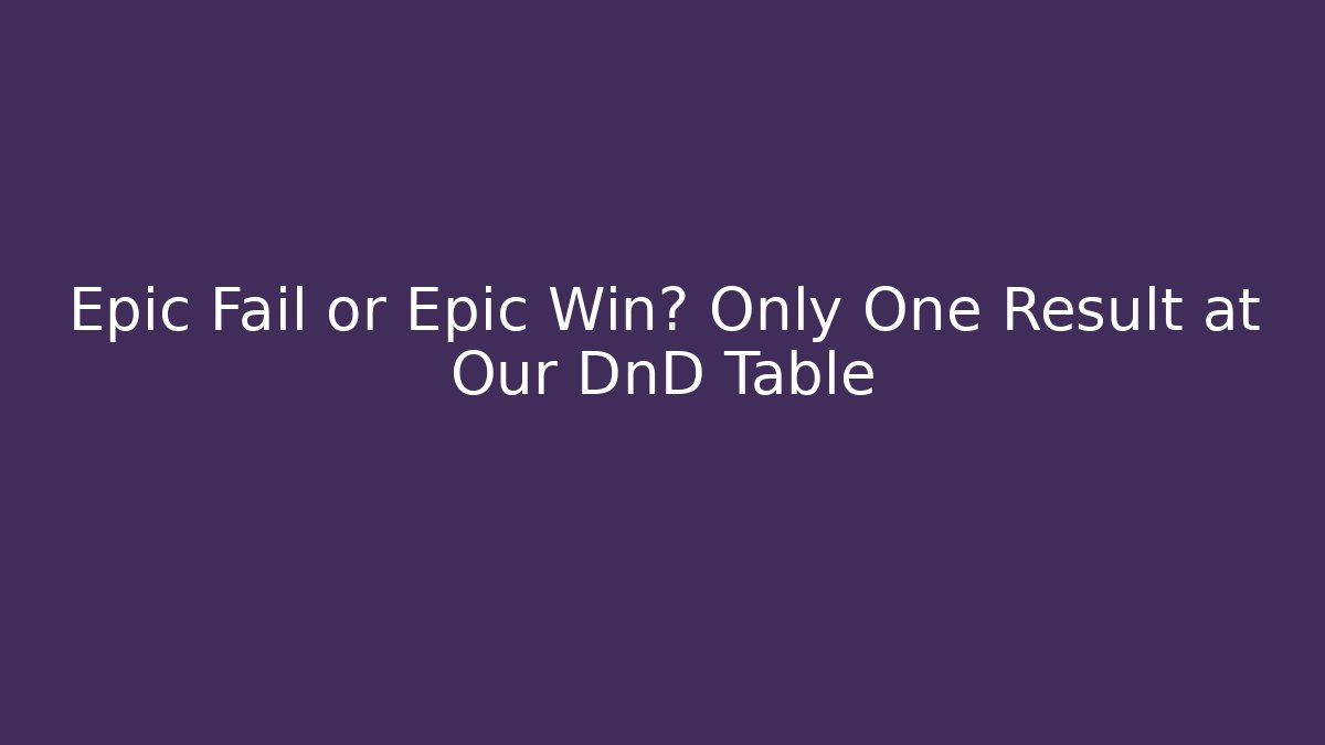 Epic Fail or Epic Win? Only One Result at Our DnD Table