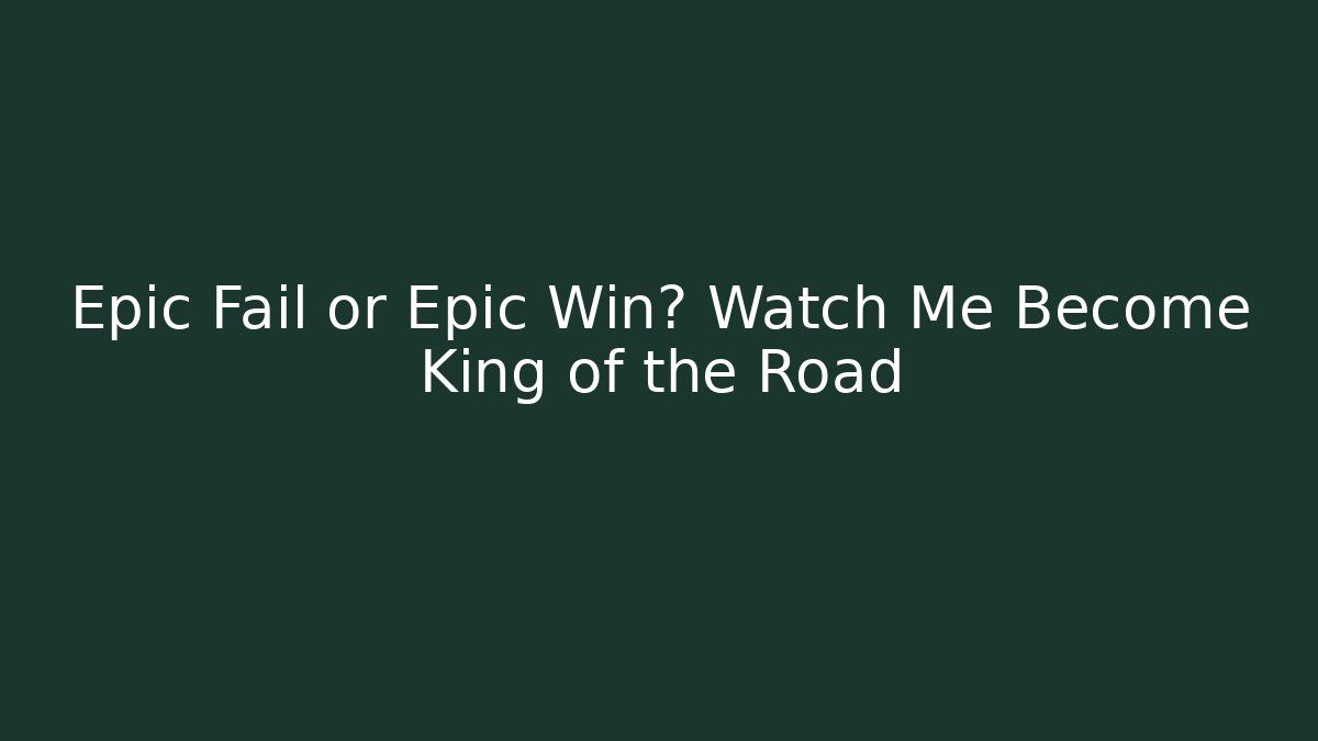Epic Fail or Epic Win? Watch Me Become King of the Road