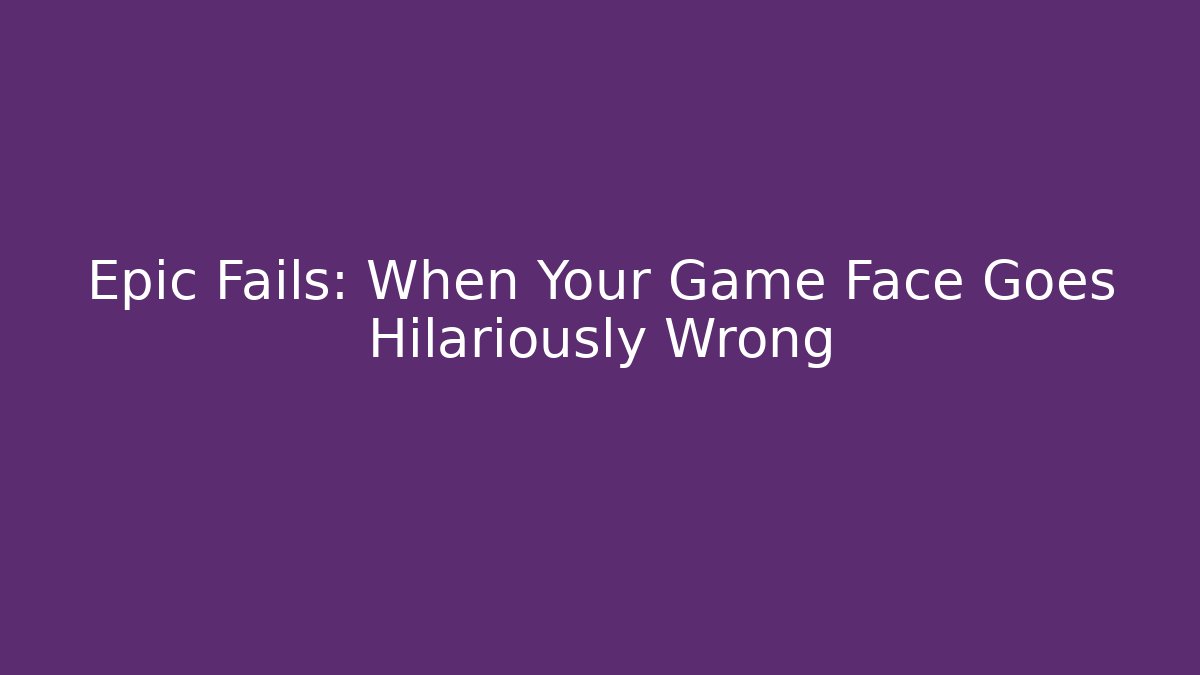 Epic Fails: When Your Game Face Goes Hilariously Wrong