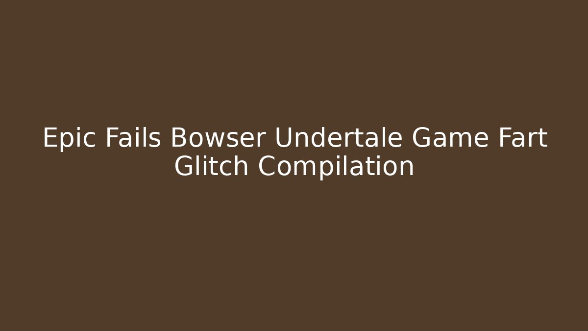 Epic Fails Bowser Undertale Game Fart Glitch Compilation
